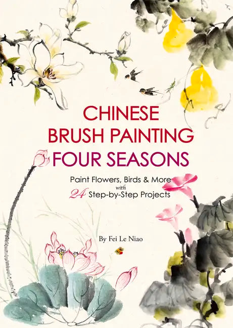 Chinese Brush Painting Four Seasons: Paint Flowers, Birds, Fruits & More with 24 Step-By-Step Projects - Paperback