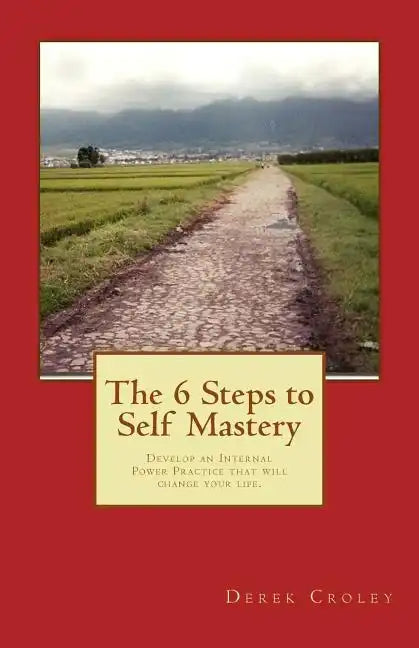 The 6 Steps to Self Mastery: Develop an Internal Power Practice that will change your life. - Paperback