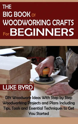 The Big Book of Woodworking Crafts for Beginners: DIY Woodwork Ideas With Step by Step Woodworking Projects and Plans Including Tips, Tools and Essent - Hardcover