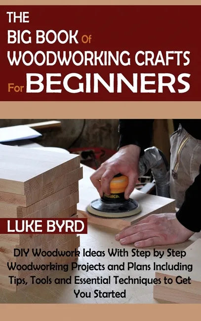 The Big Book of Woodworking Crafts for Beginners: DIY Woodwork Ideas With Step by Step Woodworking Projects and Plans Including Tips, Tools and Essent - Hardcover