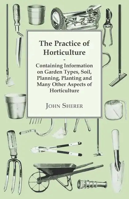 The Practice of Horticulture - Containing Information on Garden Types, Soil, Planning, Planting and Many Other Aspects of Horticulture - Paperback