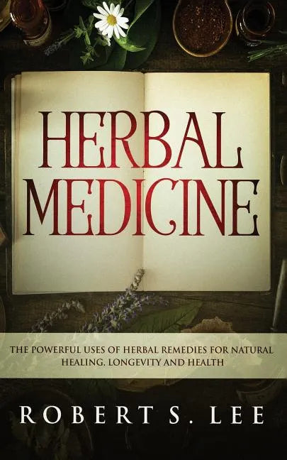 Herbal Medicine: The Powerful Uses of Herbal Remedies for Natural Healing, Longevity and Health - Paperback