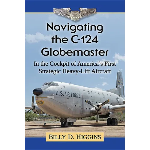 Navigating the C-124 Globemaster: In the Cockpit of America's First Strategic Heavy-Lift Aircraft - Paperback
