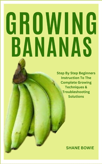 Growing Bananas: Step By Step Beginners Instruction To The Complete Growing Techniques & Troubleshooting Solutions - Paperback