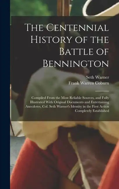 The Centennial History of the Battle of Bennington: Compiled From the Most Reliable Sources, and Fully Illustrated With Original Documents and Enterta - Hardcover
