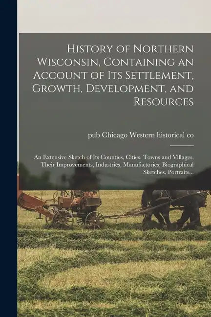 History of Northern Wisconsin, Containing an Account of Its Settlement, Growth, Development, and Resources; an Extensive Sketch of Its Counties, Citie - Paperback