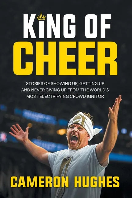 King of Cheer: Stories of Showing Up, Getting Up, and Never Giving Up from the World's Most Electrifying Crowd Ignitor - Paperback