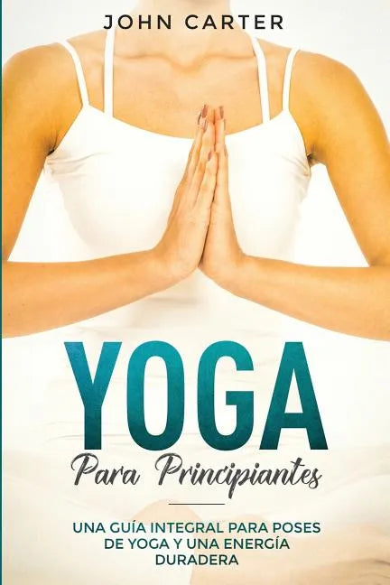 Yoga Para Principiantes: Una Guía Integral Para Poses De Yoga Y Una Energía Duradera (Yoga for Beginners Spanish Version) - Paperback