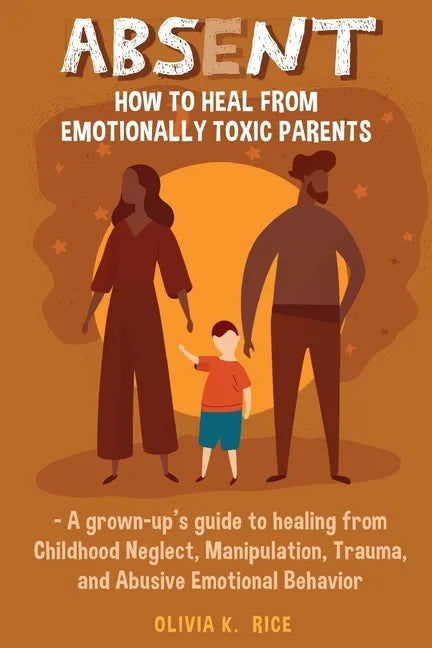 Absent: How to Heal from Emotionally Toxic Parents - A Grown-Up's Guide to Healing from Childhood Neglect, Manipulation, Traum - Paperback