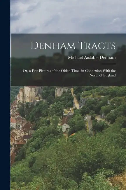 Denham Tracts; Or, a Few Pictures of the Olden Time, in Connexion With the North of England - Paperback