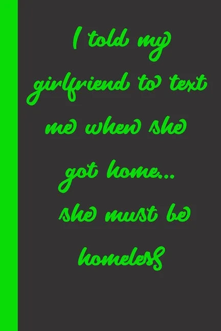 I told my girlfriend to text me when she got home... she must be homeless: Gift or Surprise Present for Adults cheerful saying for couples and lovers - Paperback