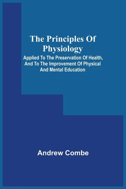 The Principles Of Physiology; Applied To The Preservation Of Health, And To The Improvement Of Physical And Mental Education - Paperback