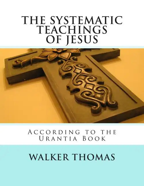 The Systematic Teachings of Jesus: According to the Urantia Book - Paperback