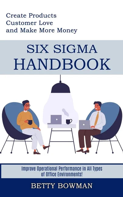 Six Sigma Handbook: Create Products Customer Love and Make More Money (Improve Operational Performance in All Types of Office Environments - Paperback