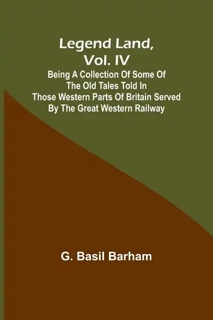 Legend Land, Vol. IV; Being a Collection of Some of the Old Tales Told in Those Western Parts of Britain Served by the Great Western Railway - Paperback