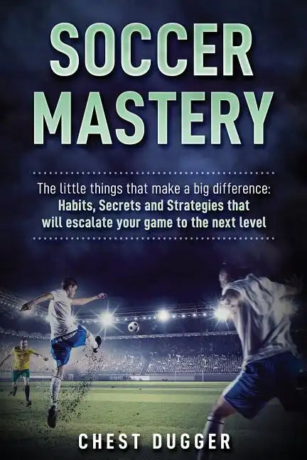 Soccer Mastery: The little things that make a big difference: Habits, Secrets and Strategies that will escalate your game to the next level - Paperback