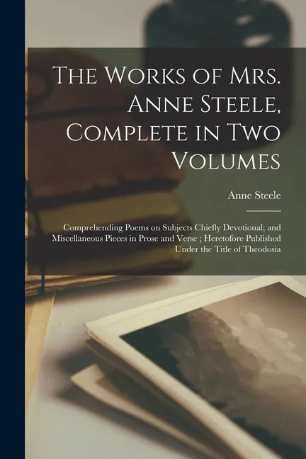 The Works of Mrs. Anne Steele, Complete in Two Volumes: Comprehending Poems on Subjects Chiefly Devotional; and Miscellaneous Pieces in Prose and Vers - Paperback