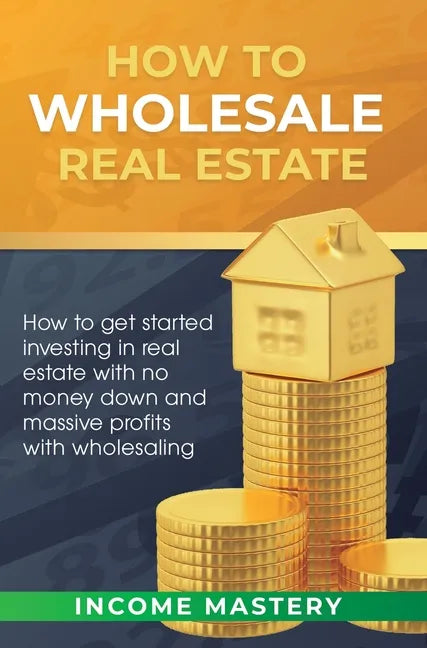 How to Wholesale Real Estate: How to Get Started Investing in Real Estate with No Money Down and Massive Profits with Wholesaling - Hardcover