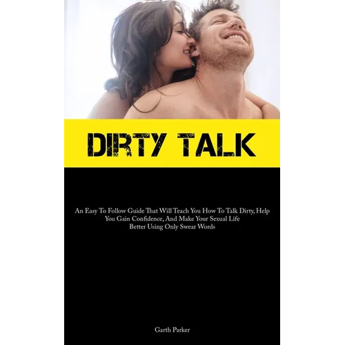 Dirty Talk: An Easy To Follow Guide That Will Teach You How To Talk Dirty, Help You Gain Confidence, And Make Your Sexual Life Bet - Paperback