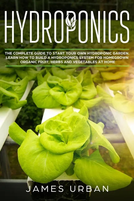 Hydroponics: The Complete Guide to Start Your Own Hydroponic Garden. Learn How to Build a Hydroponics System for Homegrown Organic - Paperback