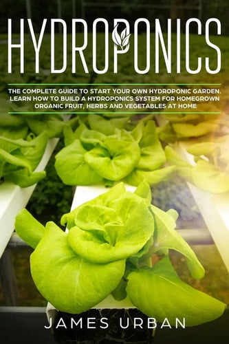 Hydroponics: The Complete Guide to Start Your Own Hydroponic Garden. Learn How to Build a Hydroponics System for Homegrown Organic - Paperback