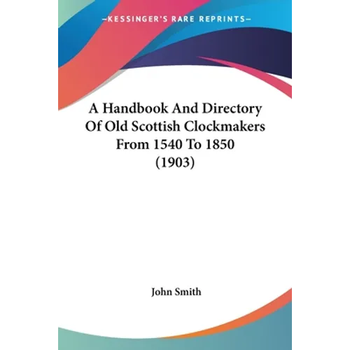 A Handbook And Directory Of Old Scottish Clockmakers From 1540 To 1850 (1903) - Paperback