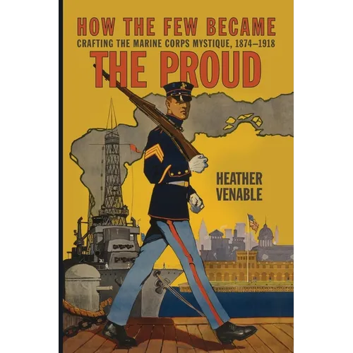 How the Few Became the Proud: Crafting the Marine Corps Mystique, 1874-1918 - Paperback