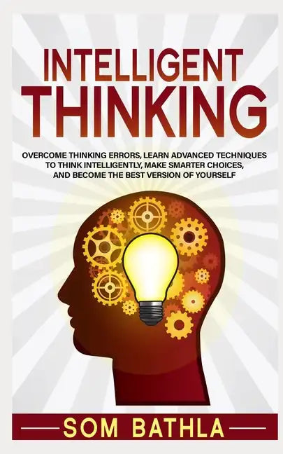 Intelligent Thinking: Overcome Thinking Errors, Learn Advanced Techniques to Think Intelligently, Make Smarter Choices, and Become the Best Version of - Paperback