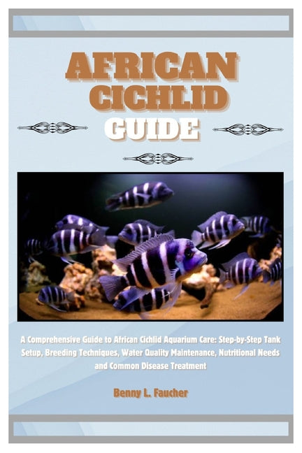 African Cichlid Guide: A Comprehensive Guide to African Cichlid Aquarium Care: Step-by-Step Tank Setup, Breeding Techniques, Water Quality Ma - Paperback