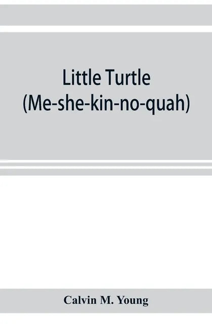 Little Turtle (Me-she-kin-no-quah): the great chief of the Miami Indian nation; being a sketch of his life together with that of Wm. Wells and some no - Paperback