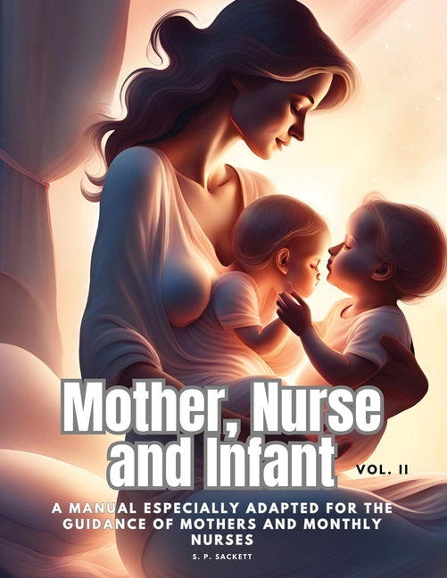 Mother, Nurse and Infant: A Manual Especially Adapted for the Guidance of Mothers and Monthly Nurses, Vol. II - Paperback