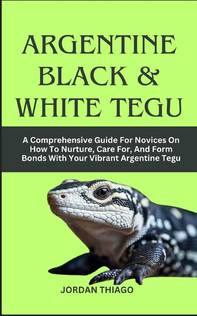 Argentine Black & White Tegu: A Comprehensive Guide For Novices On How To Nurture, Care For, And Form Bonds With Your Vibrant Argentine Tegu - Paperback