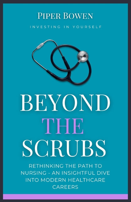 Beyond the Scrubs: Rethinking the Path to Nursing - An Insightful Dive Into Modern Healthcare Careers - Paperback