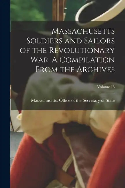 Massachusetts Soldiers and Sailors of the Revolutionary War. A Compilation From the Archives; Volume 15 - Paperback