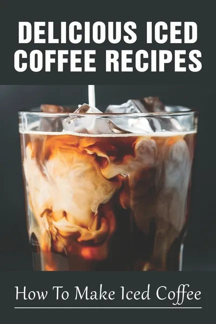 Delicious Iced Coffee Recipes: How To Make Iced Coffee: Iced Coffee Recipe With Instant Coffee - Paperback