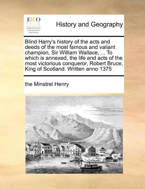 Blind Harry's history of the acts and deeds of the most famous and valiant champion, Sir William Wallace, ... To which is annexed, the life and acts o - Paperback