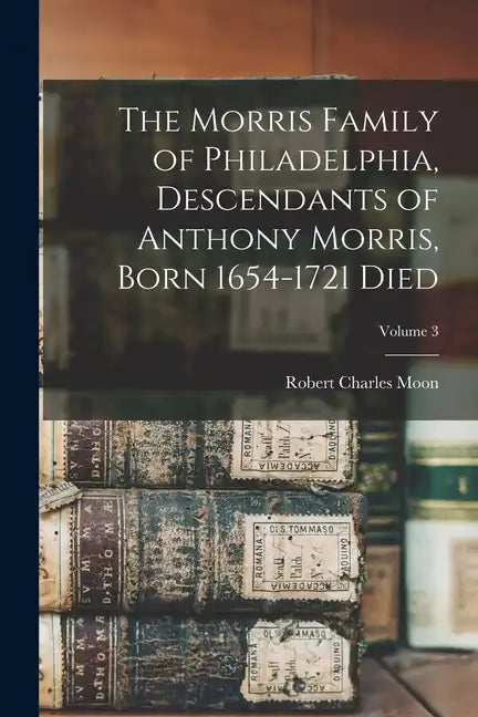 The Morris Family of Philadelphia, Descendants of Anthony Morris, Born 1654-1721 Died; Volume 3 - Paperback
