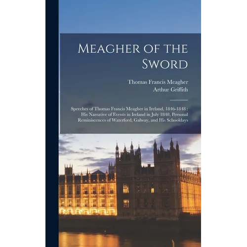 Meagher of the Sword: Speeches of Thomas Francis Meagher in Ireland, 1846-1848: his Narrative of Events in Ireland in July 1848, Personal Re - Hardcover