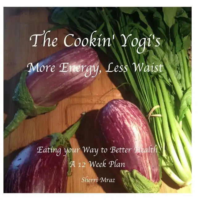 The Cookin' Yogi's, More Energy, Less Waist: Eating your Way to Better Health, A 12 Week Plan - Paperback