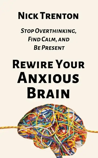 Rewire Your Anxious Brain: Stop Overthinking, Find Calm, and Be Present - Paperback