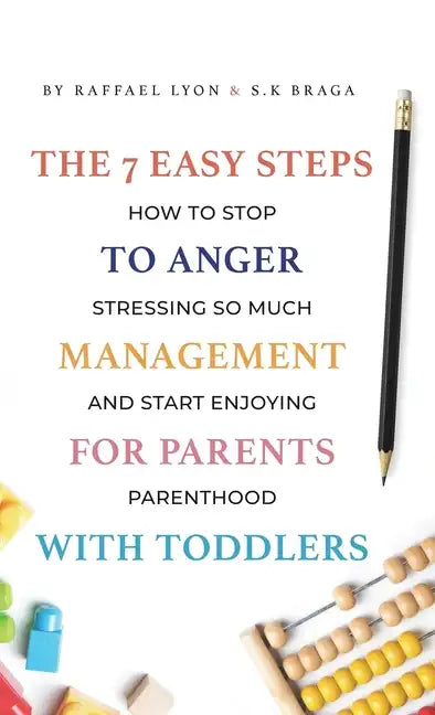 The 7 Easy Steps to Anger Management for Parents with Toddlers: How to Stop Stressing So Much and Start Enjoying Parenthood - Hardcover