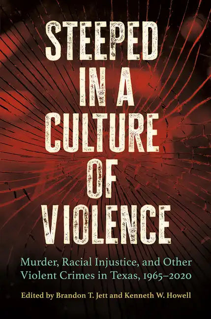 Steeped in a Culture of Violence: Murder, Racial Injustice, and Other Violent Crimes in Texas, 1965-2020 - Hardcover