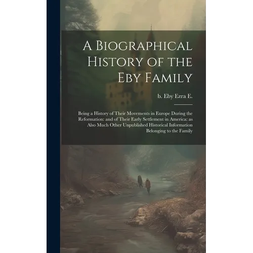 A Biographical History of the Eby Family: Being a History of Their Movements in Europe During the Reformation: and of Their Early Settlement in Americ - Hardcover