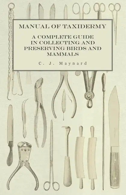 Manual of Taxidermy - A Complete Guide in Collecting and Preserving Birds and Mammals - Paperback