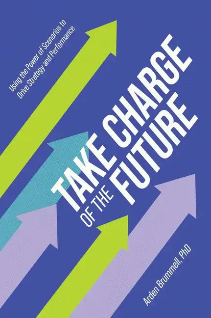 Take Charge of the Future: Using the Power of Scenarios to Drive Strategy and Performance - Hardcover