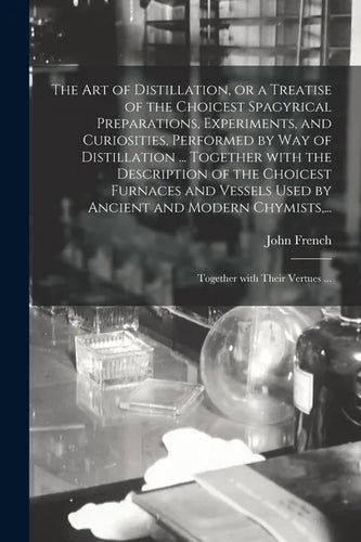 The Art of Distillation, or a Treatise of the Choicest Spagyrical Preparations, Experiments, and Curiosities, Performed by Way of Distillation ... Tog - Paperback