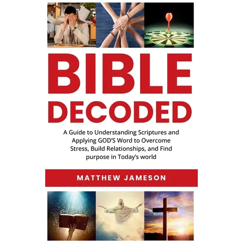 Bible Decoded: Bible Decoded: A Beginner's Guide to Understanding Scripture and Applying God's Word to Overcome Stress, Build Relationships, and Find