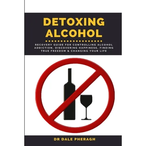Detoxing Alcohol: Recovery Guide For Controlling Alcohol Addiction, Discovering Happiness, Finding True Freedom & Changing Your Life - Paperback