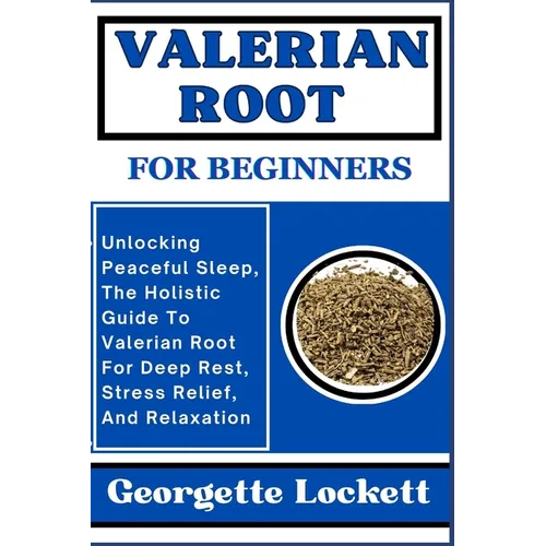 Valerian Root for Beginners: Unlocking Peaceful Sleep, The Holistic Guide To Valerian Root For Deep Rest, Stress Relief, And Relaxation - Paperback