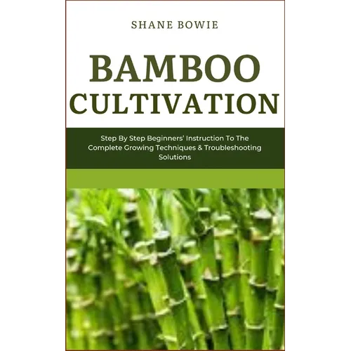 Bamboo Cultivation: Step By Step Beginners Instruction To The Complete Growing Techniques & Troubleshooting Solutions - Paperback